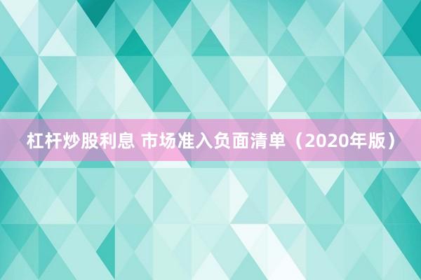 杠杆炒股利息 市场准入负面清单（2020年版）