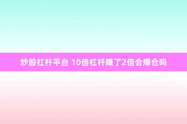 炒股杠杆平台 10倍杠杆赚了2倍会爆仓吗