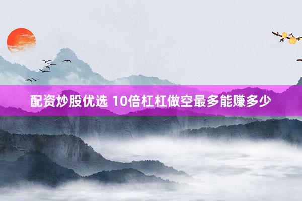 配资炒股优选 10倍杠杠做空最多能赚多少