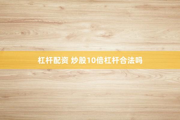 杠杆配资 炒股10倍杠杆合法吗