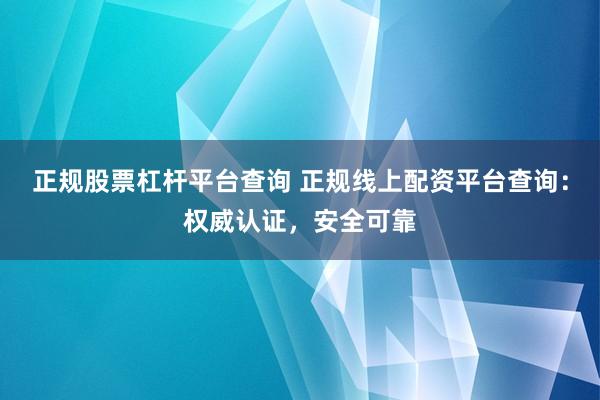 正规股票杠杆平台查询 正规线上配资平台查询：权威认证，安全可靠
