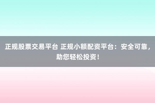 正规股票交易平台 正规小额配资平台：安全可靠，助您轻松投资！