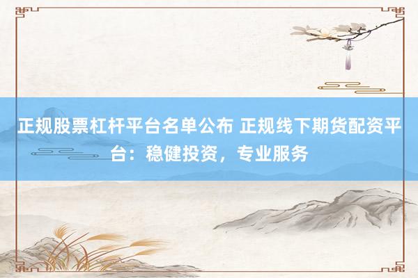 正规股票杠杆平台名单公布 正规线下期货配资平台：稳健投资，专业服务