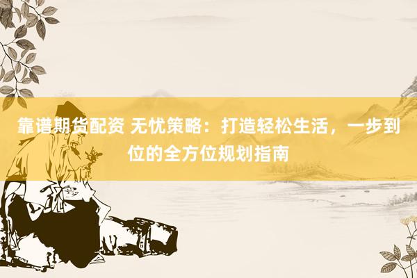 靠谱期货配资 无忧策略：打造轻松生活，一步到位的全方位规划指南