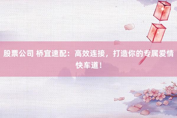 股票公司 桥宜速配：高效连接，打造你的专属爱情快车道！