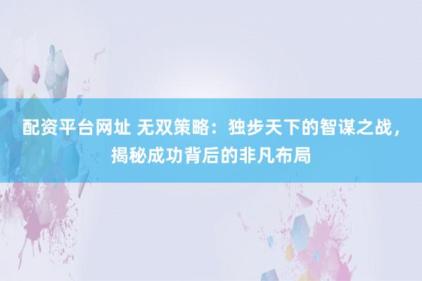 配资平台网址 无双策略：独步天下的智谋之战，揭秘成功背后的非凡布局
