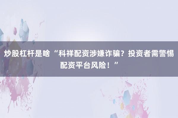 炒股杠杆是啥 “科祥配资涉嫌诈骗？投资者需警惕配资平台风险！”