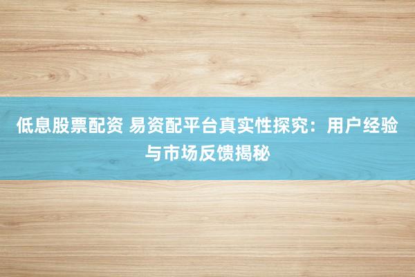 低息股票配资 易资配平台真实性探究：用户经验与市场反馈揭秘