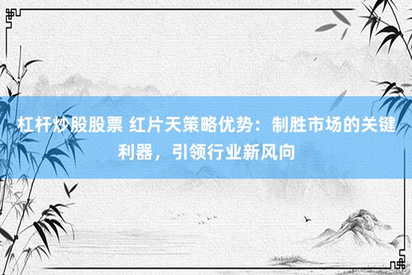 杠杆炒股股票 红片天策略优势：制胜市场的关键利器，引领行业新风向