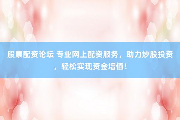 股票配资论坛 专业网上配资服务，助力炒股投资，轻松实现资金增值！