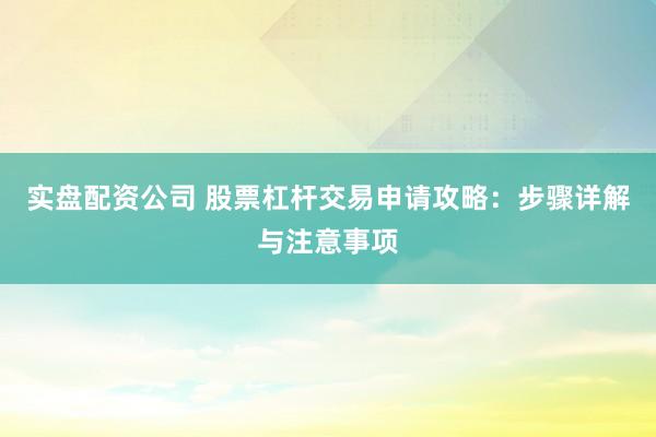 实盘配资公司 股票杠杆交易申请攻略：步骤详解与注意事项