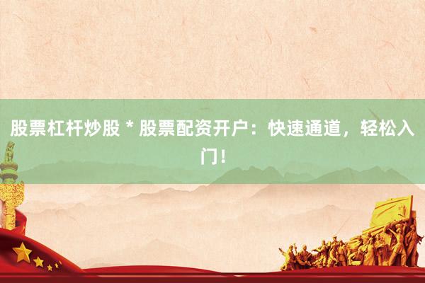 股票杠杆炒股 * 股票配资开户：快速通道，轻松入门！