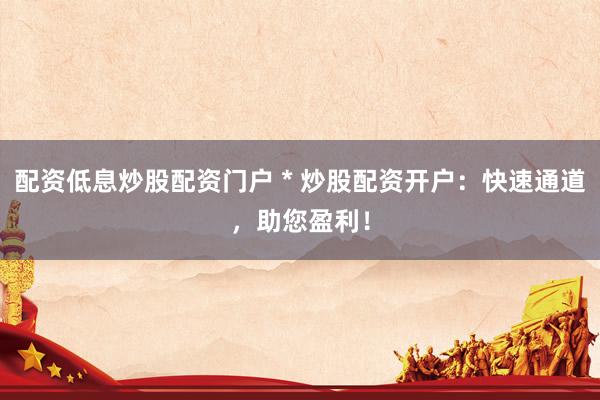 配资低息炒股配资门户 * 炒股配资开户：快速通道，助您盈利！