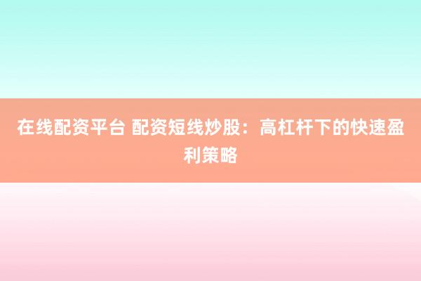 在线配资平台 配资短线炒股：高杠杆下的快速盈利策略