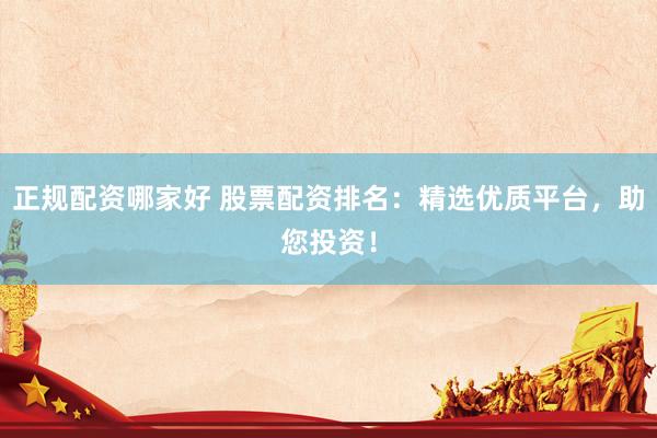正规配资哪家好 股票配资排名：精选优质平台，助您投资！