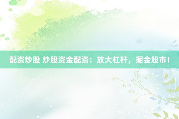 配资炒股 炒股资金配资：放大杠杆，掘金股市！