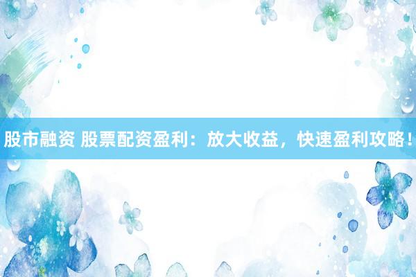 股市融资 股票配资盈利：放大收益，快速盈利攻略！