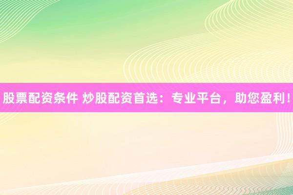 股票配资条件 炒股配资首选：专业平台，助您盈利！