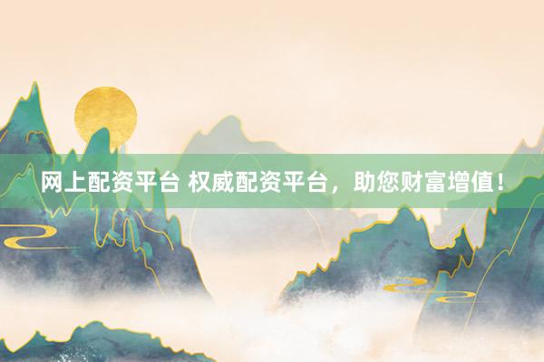 网上配资平台 权威配资平台，助您财富增值！