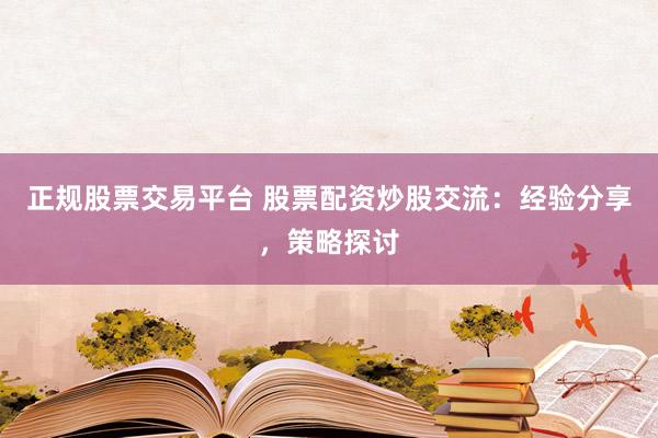 正规股票交易平台 股票配资炒股交流：经验分享，策略探讨