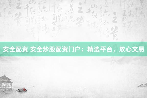 安全配资 安全炒股配资门户：精选平台，放心交易