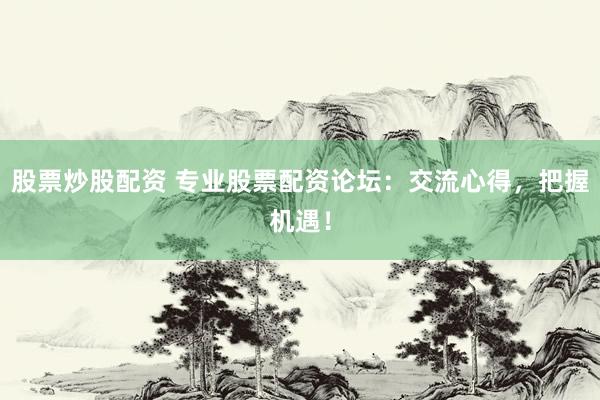 股票炒股配资 专业股票配资论坛：交流心得，把握机遇！