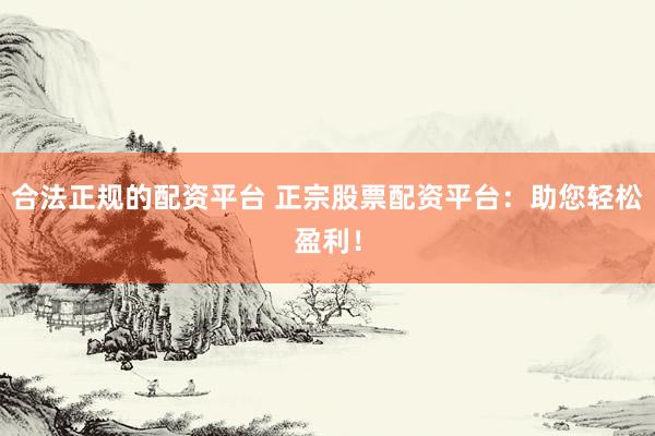 合法正规的配资平台 正宗股票配资平台：助您轻松盈利！