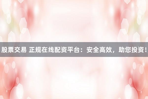 股票交易 正规在线配资平台：安全高效，助您投资！