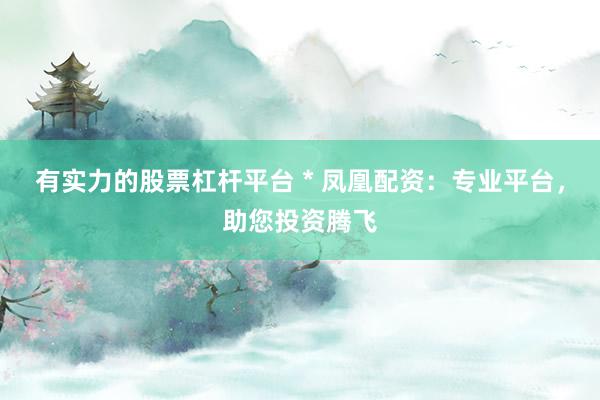 有实力的股票杠杆平台 * 凤凰配资：专业平台，助您投资腾飞