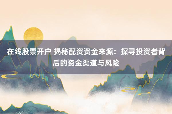 在线股票开户 揭秘配资资金来源：探寻投资者背后的资金渠道与风险