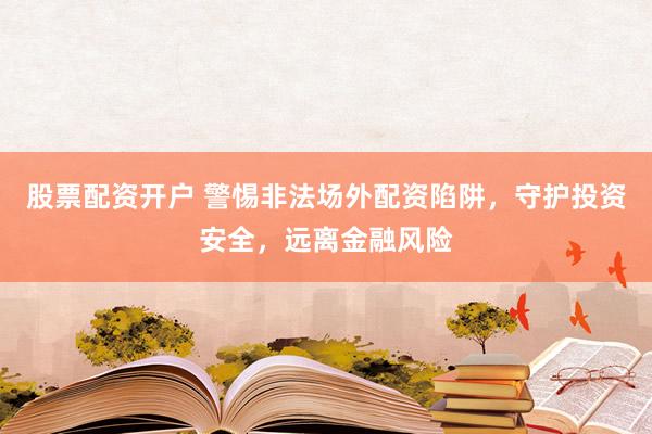 股票配资开户 警惕非法场外配资陷阱，守护投资安全，远离金融风险