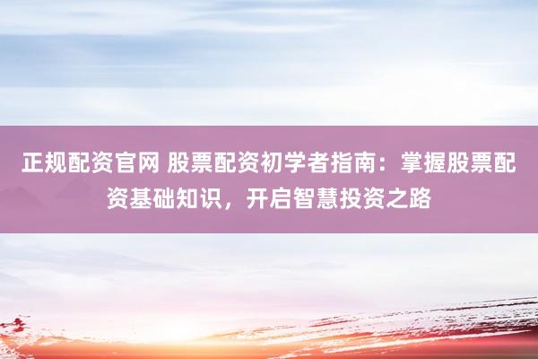 正规配资官网 股票配资初学者指南：掌握股票配资基础知识，开启智慧投资之路