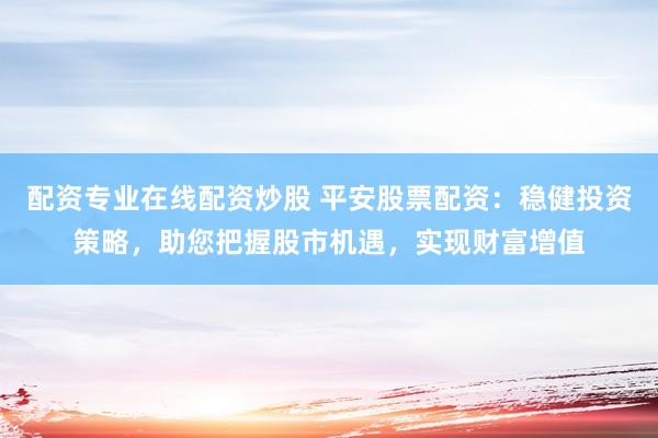 配资专业在线配资炒股 平安股票配资：稳健投资策略，助您把握股市机遇，实现财富增值