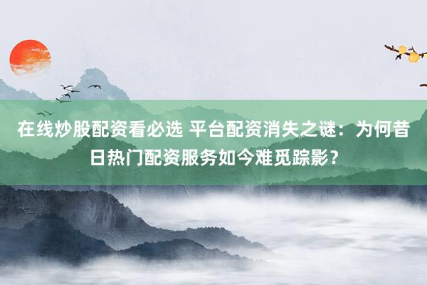 在线炒股配资看必选 平台配资消失之谜：为何昔日热门配资服务如今难觅踪影？
