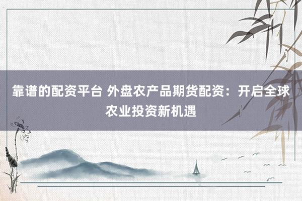 靠谱的配资平台 外盘农产品期货配资：开启全球农业投资新机遇