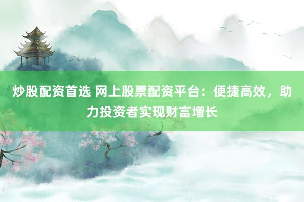 炒股配资首选 网上股票配资平台：便捷高效，助力投资者实现财富增长