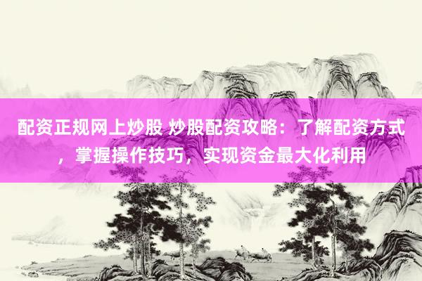 配资正规网上炒股 炒股配资攻略：了解配资方式，掌握操作技巧，实现资金最大化利用