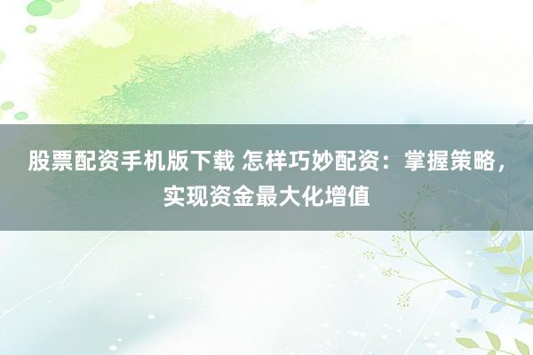 股票配资手机版下载 怎样巧妙配资：掌握策略，实现资金最大化增值