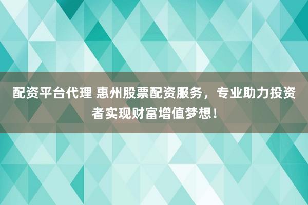 配资平台代理 惠州股票配资服务，专业助力投资者实现财富增值梦想！
