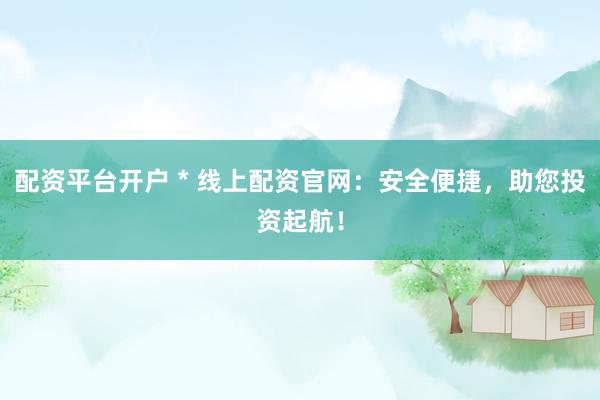 配资平台开户 * 线上配资官网：安全便捷，助您投资起航！