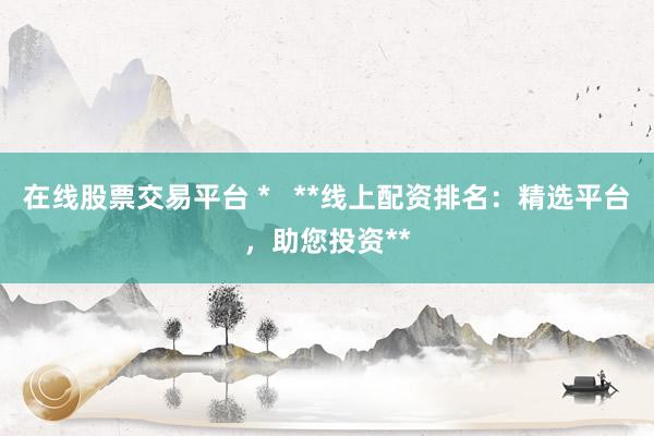 在线股票交易平台 *   **线上配资排名：精选平台，助您投资**