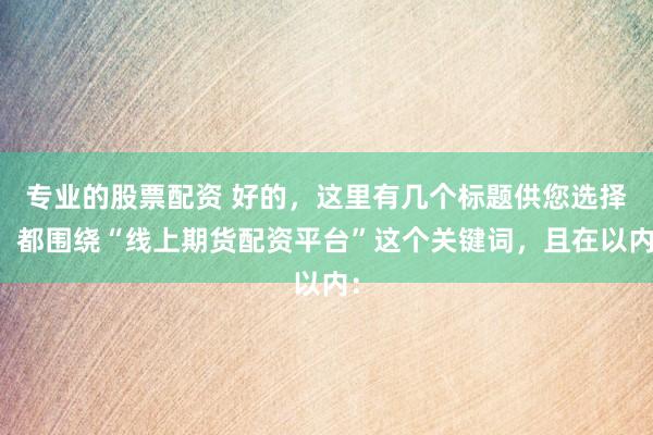 专业的股票配资 好的，这里有几个标题供您选择，都围绕“线上期货配资平台”这个关键词，且在以内：