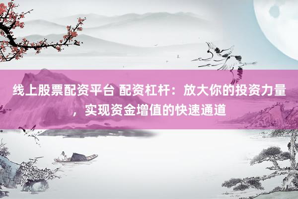 线上股票配资平台 配资杠杆：放大你的投资力量，实现资金增值的快速通道