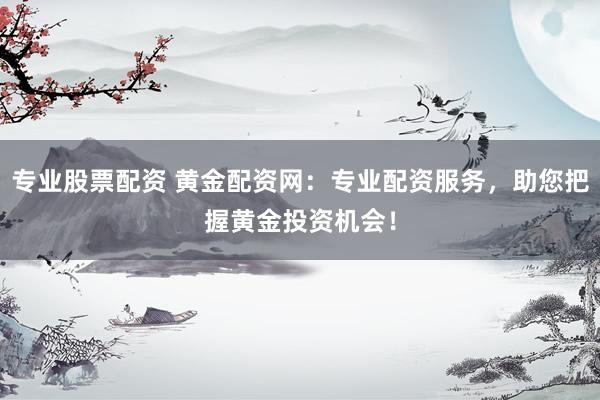专业股票配资 黄金配资网：专业配资服务，助您把握黄金投资机会！