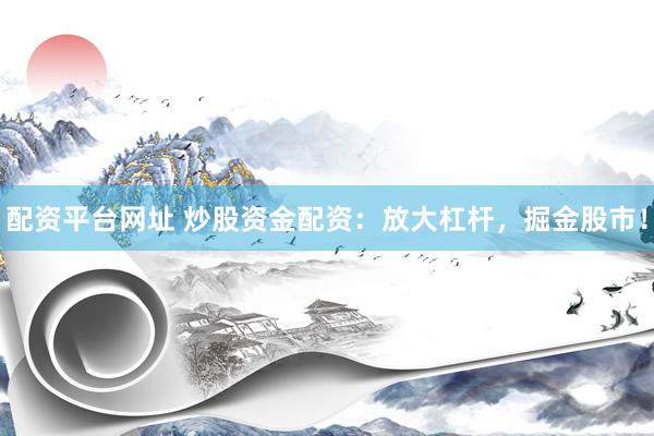 配资平台网址 炒股资金配资：放大杠杆，掘金股市！