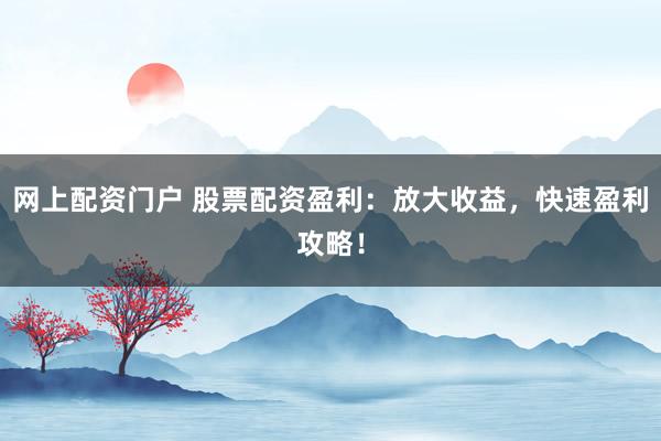 网上配资门户 股票配资盈利：放大收益，快速盈利攻略！