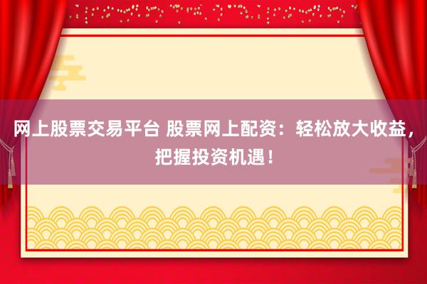 网上股票交易平台 股票网上配资：轻松放大收益，把握投资机遇！