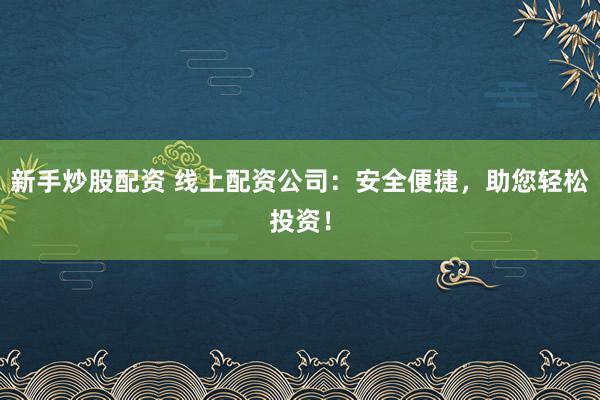 新手炒股配资 线上配资公司：安全便捷，助您轻松投资！