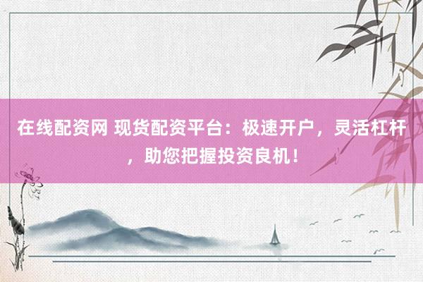 在线配资网 现货配资平台：极速开户，灵活杠杆，助您把握投资良机！