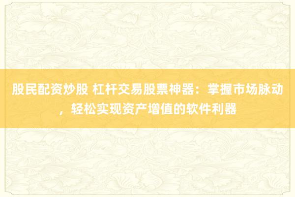 股民配资炒股 杠杆交易股票神器：掌握市场脉动，轻松实现资产增值的软件利器